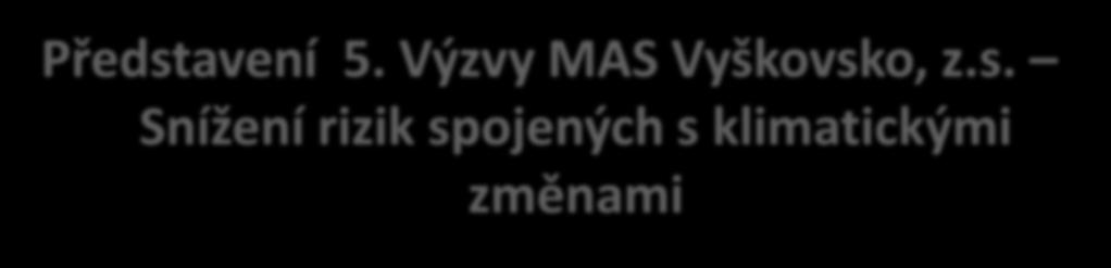 Představení 5. Výzvy MAS Vyškovsko, z.s. Snížení rizik spojených s klimatickými změnami Datum vyhlášení a zpřístupnění výzvy v MS2014+ od 14. 12. 2018 Datum zahájení příjmu žádostí 14. 12. 2018 Datum ukončení příjmu žádostí 31.